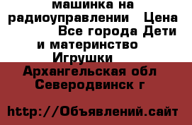 машинка на радиоуправлении › Цена ­ 1 000 - Все города Дети и материнство » Игрушки   . Архангельская обл.,Северодвинск г.